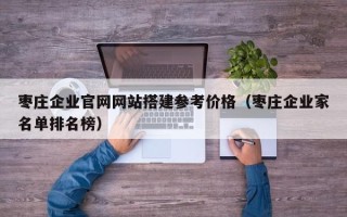 保定枣庄企业官网网站搭建参考价格（枣庄企业家名单排名榜）
