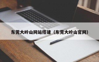 保定东莞大岭山网站搭建（东莞大岭山官网）