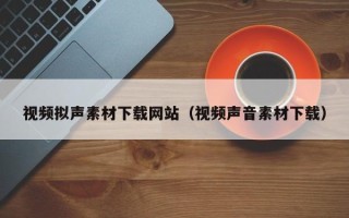 保定视频拟声素材下载网站（视频声音素材下载）