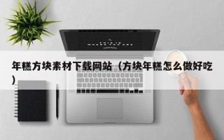 保定年糕方块素材下载网站（方块年糕怎么做好吃）