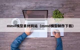 保定mmd模型素材网站（mmd模型制作下载）