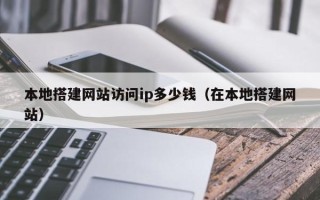保定本地搭建网站访问ip多少钱（在本地搭建网站）