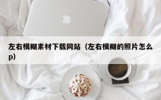 保定左右模糊素材下载网站（左右模糊的照片怎么p）