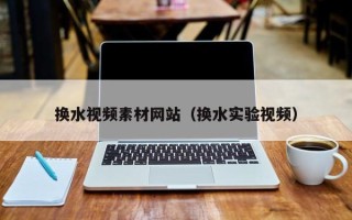 保定换水视频素材网站（换水实验视频）