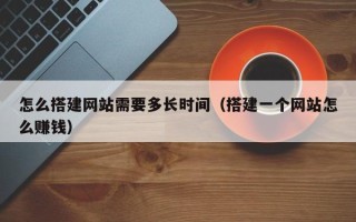 保定怎么搭建网站需要多长时间（搭建一个网站怎么赚钱）