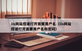 保定iis网站搭建打开需要用户名（iis网站搭建打开需要用户名和密码）