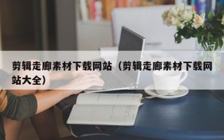 保定剪辑走廊素材下载网站（剪辑走廊素材下载网站大全）