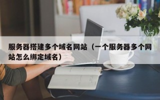 保定服务器搭建多个域名网站（一个服务器多个网站怎么绑定域名）