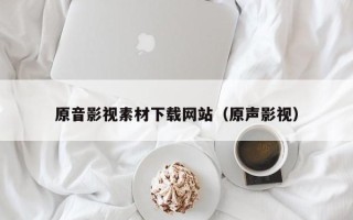 保定原音影视素材下载网站（原声影视）