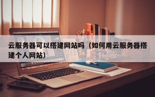 保定云服务器可以搭建网站吗（如何用云服务器搭建个人网站）