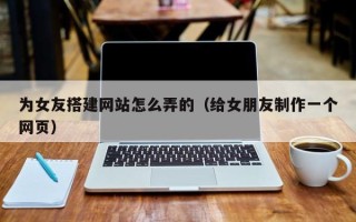 保定为女友搭建网站怎么弄的（给女朋友制作一个网页）