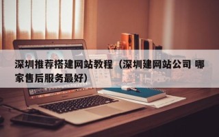 保定深圳推荐搭建网站教程（深圳建网站公司 哪家售后服务最好）