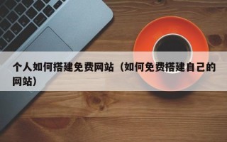 保定个人如何搭建免费网站（如何免费搭建自己的网站）