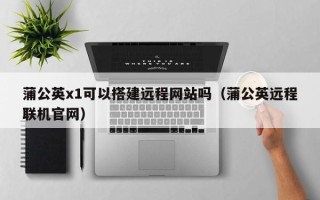 保定蒲公英x1可以搭建远程网站吗（蒲公英远程联机官网）