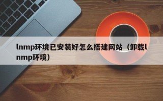 保定lnmp环境已安装好怎么搭建网站（卸载lnmp环境）