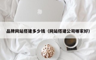 保定品牌网站搭建多少钱（网站搭建公司哪家好）